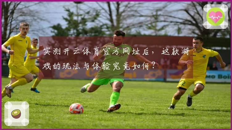 实测开云体育官方网址后，这款游戏的玩法与体验究竟如何？