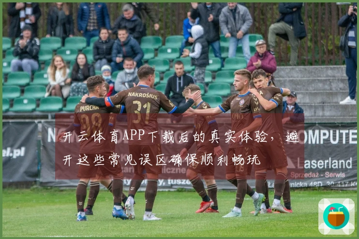 开云体育APP下载后的真实体验，避开这些常见误区确保顺利畅玩
