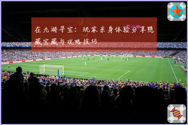 在九游寻宝：玩家亲身体验分享隐藏宝藏与攻略技巧