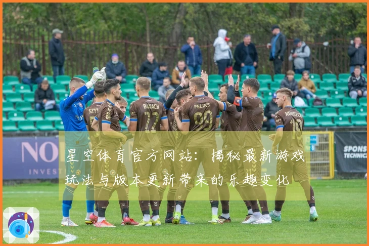 星空体育官方网站：揭秘最新游戏玩法与版本更新带来的乐趣变化