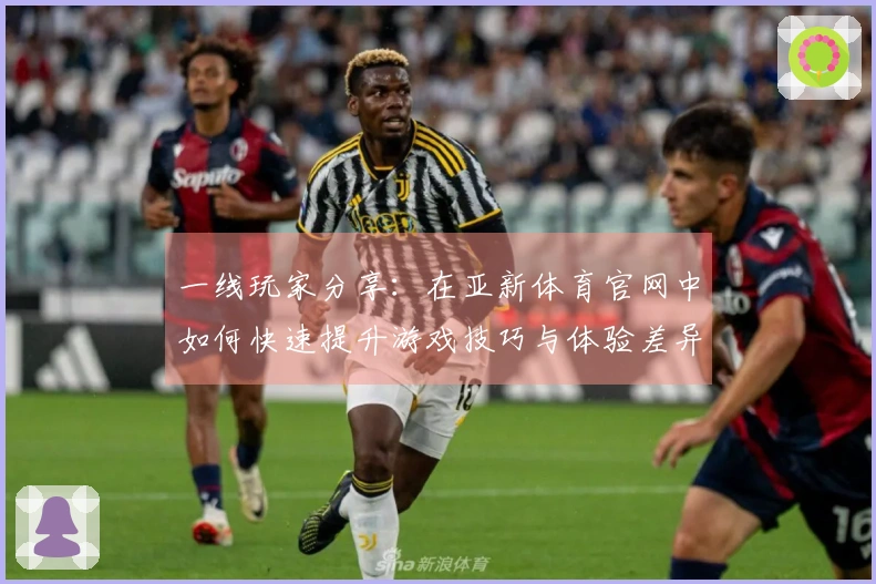 一线玩家分享：在亚新体育官网中如何快速提升游戏技巧与体验差异