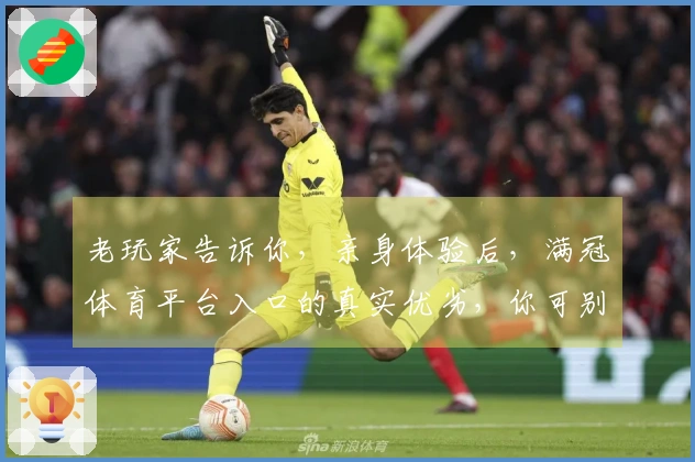 老玩家告诉你，亲身体验后，满冠体育平台入口的真实优劣，你可别踩坑！