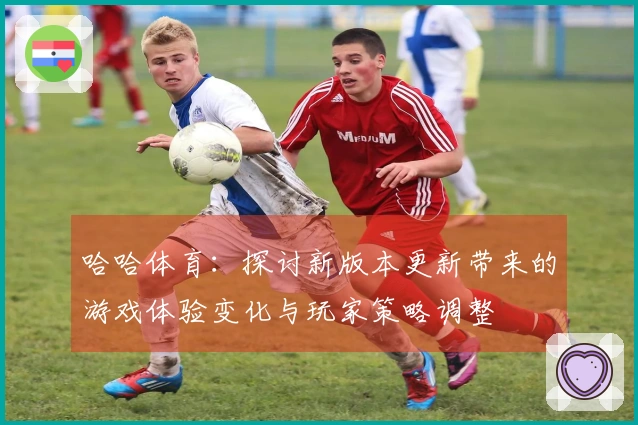 哈哈体育：探讨新版本更新带来的游戏体验变化与玩家策略调整