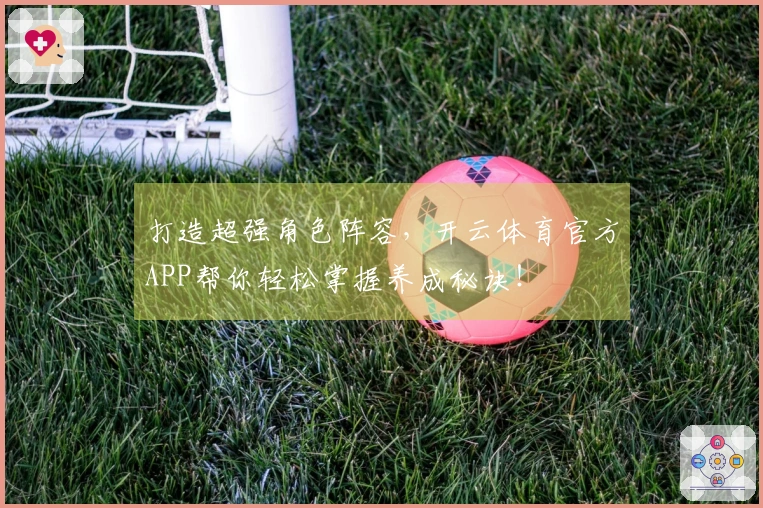 打造超强角色阵容，开云体育官方APP帮你轻松掌握养成秘诀！