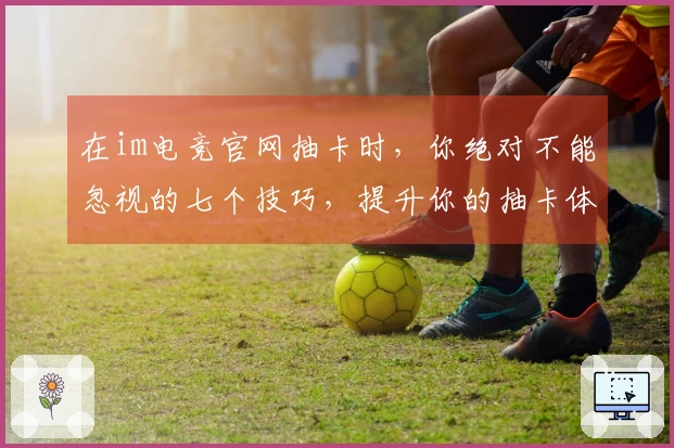 在im电竞官网抽卡时，你绝对不能忽视的七个技巧，提升你的抽卡体验！