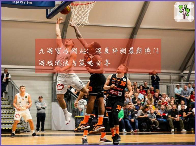 九游官方网站：深度评测最新热门游戏玩法与策略分享
