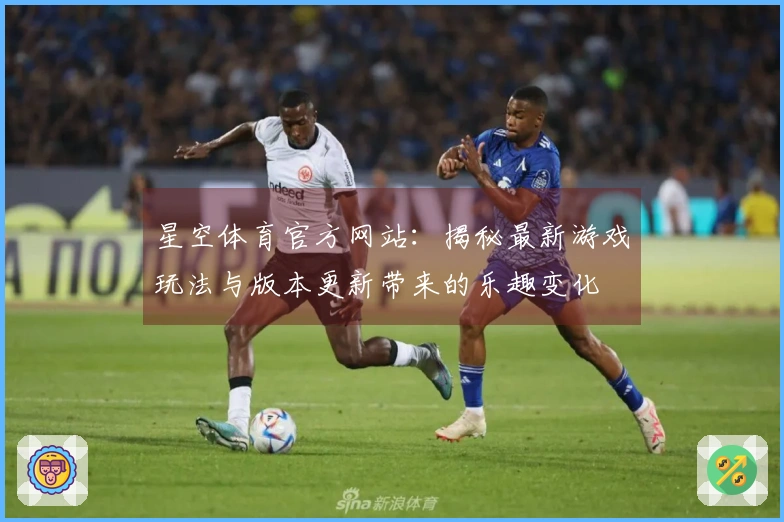 星空体育官方网站：揭秘最新游戏玩法与版本更新带来的乐趣变化