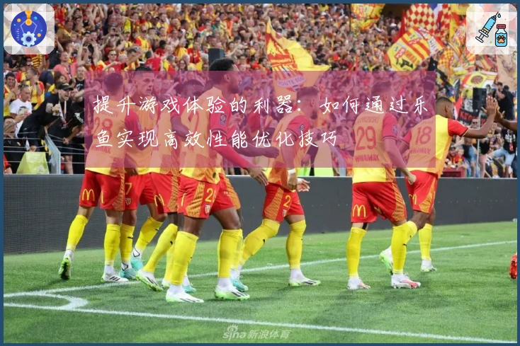 提升游戏体验的利器：如何通过乐鱼实现高效性能优化技巧