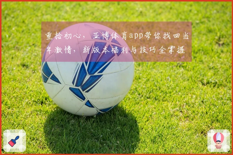 重拾初心，亚博体育app带你找回当年激情，新版本福利与技巧全掌握