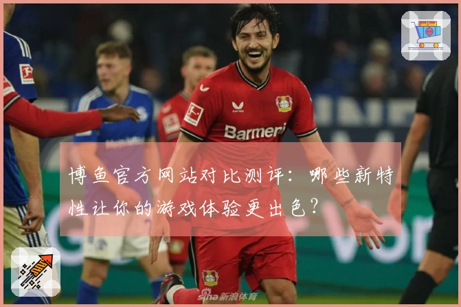 博鱼官方网站对比测评:哪些新特性让你的游戏体验更出色?