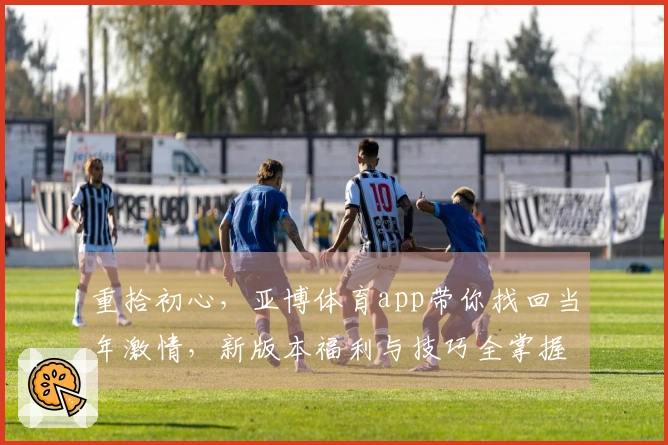 重拾初心，亚博体育app带你找回当年激情，新版本福利与技巧全掌握