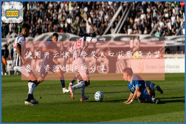 使用开云体育登录入口获取强力装备与资源的技巧分享