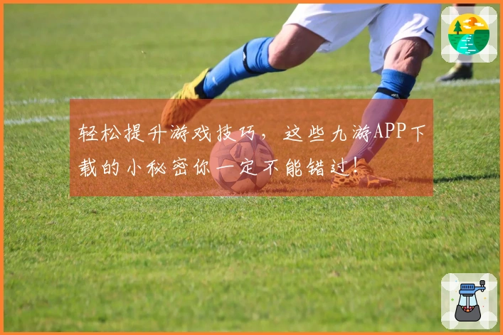 轻松提升游戏技巧，这些九游APP下载的小秘密你一定不能错过！