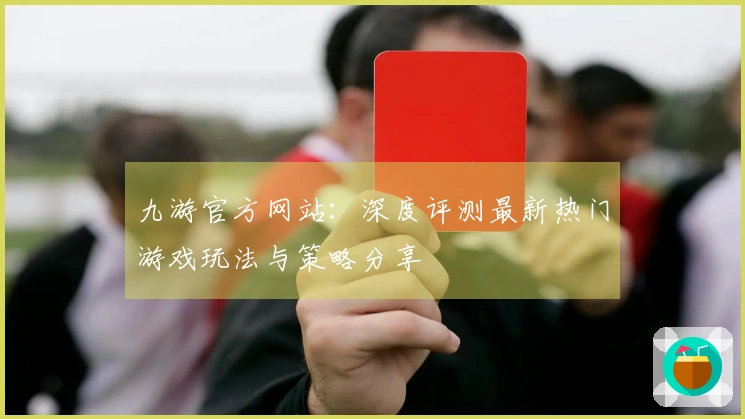 九游官方网站：深度评测最新热门游戏玩法与策略分享