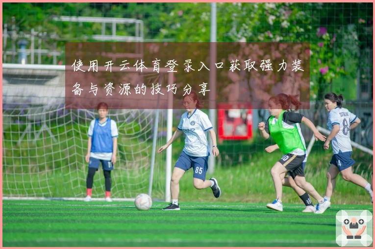 使用开云体育登录入口获取强力装备与资源的技巧分享