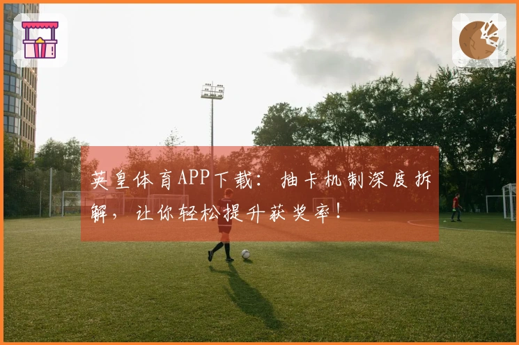英皇体育APP下载:抽卡机制深度拆解,让你轻松提升获奖率!