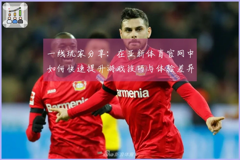 一线玩家分享：在亚新体育官网中如何快速提升游戏技巧与体验差异