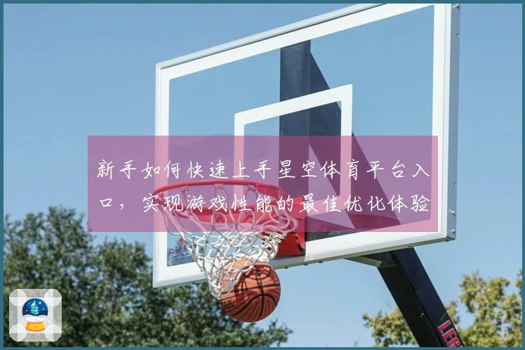 新手如何快速上手星空体育平台入口，实现游戏性能的最佳优化体验